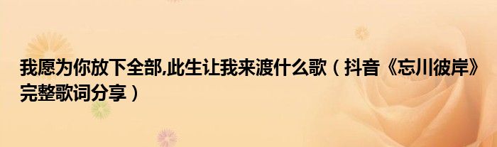 我愿为你放下全部,此生让我来渡什么歌（抖音《忘川彼岸》完整歌词分享）