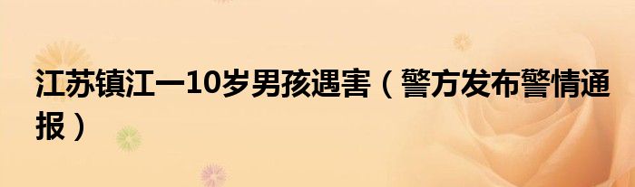 江苏镇江一10岁男孩遇害（警方发布警情通报）