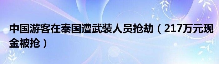 中国游客在泰国遭武装人员抢劫（217万元现金被抢）