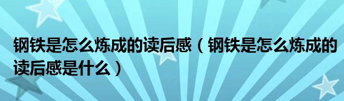 钢铁是怎么炼成的读后感（钢铁是怎么炼成的读后感是什么）