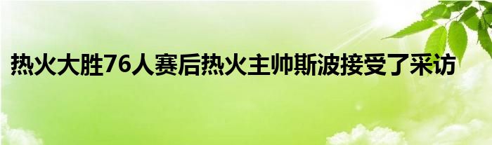 热火大胜76人赛后热火主帅斯波接受了采访