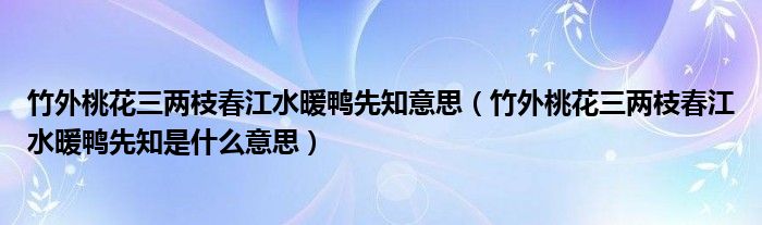 竹外桃花三两枝春江水暖鸭先知意思（竹外桃花三两枝春江水暖鸭先知是什么意思）