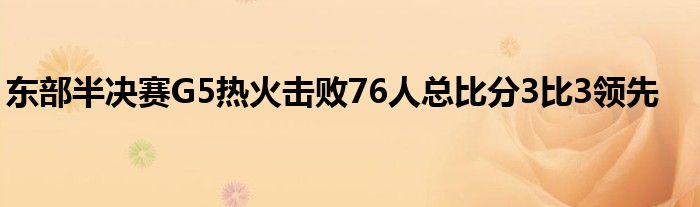 东部半决赛G5热火击败76人总比分3比3领先