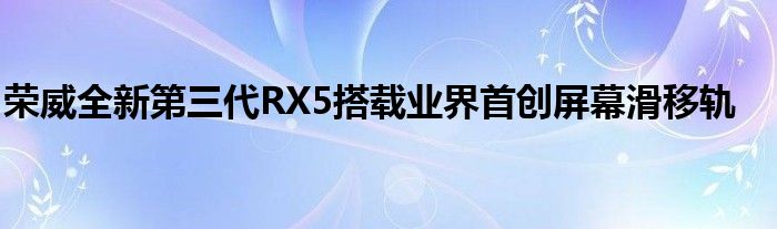 荣威全新第三代RX5搭载业界首创屏幕滑移轨