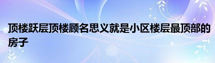 顶楼跃层顶楼顾名思义就是小区楼层最顶部的房子