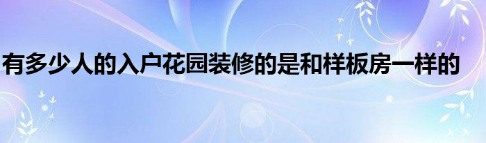 有多少人的入户花园装修的是和样板房一样的