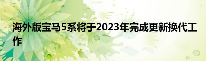 海外版宝马5系将于2023年完成更新换代工作