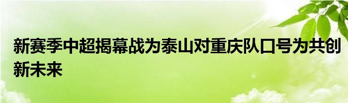 新赛季中超揭幕战为泰山对重庆队口号为共创新未来