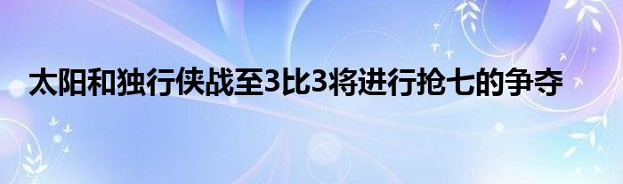 太阳和独行侠战至3比3将进行抢七的争夺