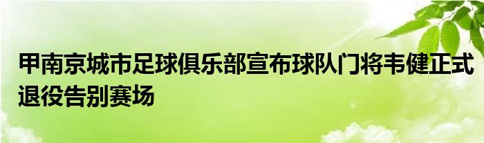 甲南京城市足球俱乐部宣布球队门将韦健正式退役告别赛场