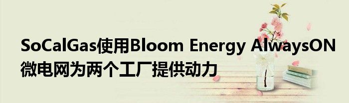 SoCalGas使用Bloom Energy AlwaysON微电网为两个工厂提供动力