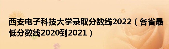 西安电子科技大学录取分数线2022(各省最低分数线2020到2021)
