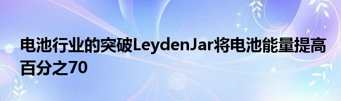 电池行业的突破LeydenJar将电池能量提高百分之70