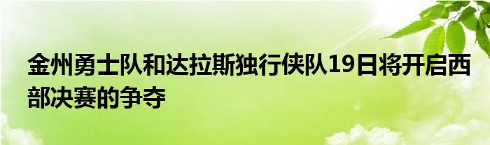 金州勇士队和达拉斯独行侠队19日将开启西部决赛的争夺