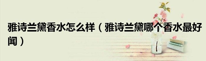 雅诗兰黛香水怎么样(雅诗兰黛哪个香水最好闻)