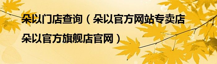 朵以门店查询(朵以官方网站专卖店|朵以官方旗舰店官网)