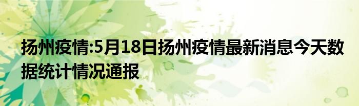 扬州疫情:5月18日扬州疫情最新消息今天数据统计情况通报
