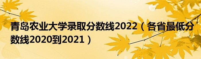 青岛农业大学录取分数线2022（各省最低分数线2020到2021）