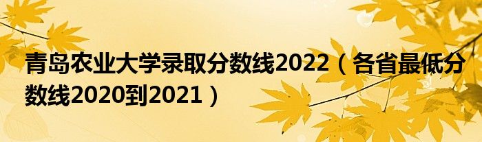 青岛农业大学录取分数线2022(各省最低分数线2020到2021)
