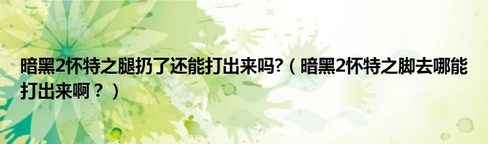 暗黑2怀特之腿扔了还能打出来吗?(暗黑2怀特之脚去哪能打出来啊?)