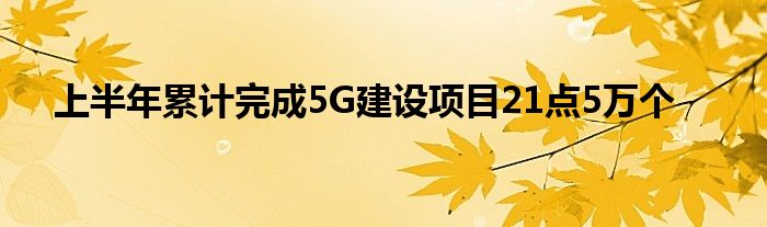 上半年累计完成5G建设项目21点5万个