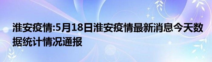 淮安疫情:5月18日淮安疫情最新消息今天数据统计情况通报