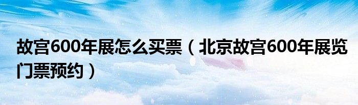 故宫600年展怎么买票(北京故宫600年展览门票预约)