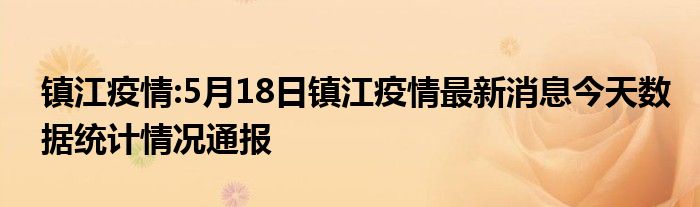 镇江疫情:5月18日镇江疫情最新消息今天数据统计情况通报
