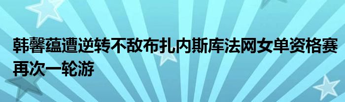 韩馨蕴遭逆转不敌布扎内斯库法网女单资格赛再次一轮游