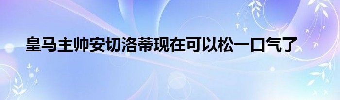 皇马主帅安切洛蒂现在可以松一口气了