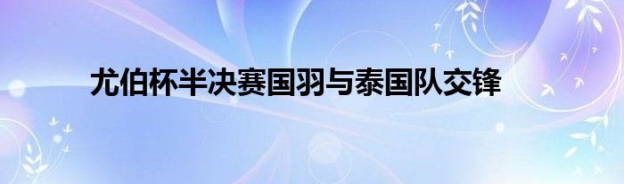 尤伯杯半决赛国羽与泰国队交锋