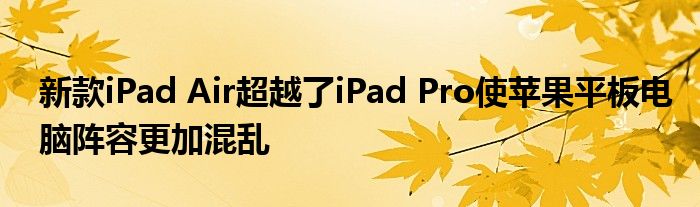 新款iPad Air超越了iPad Pro使苹果平板电脑阵容更加混乱