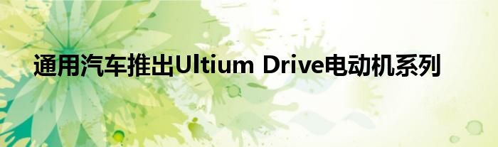 通用汽车推出Ultium Drive电动机系列