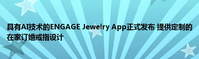 具有AI技术的ENGAGE Jewelry App正式发布 提供定制的在家订婚戒指设计