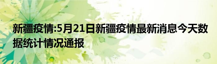 新疆疫情:5月21日新疆疫情最新消息今天数据统计情况通报 - 2021年