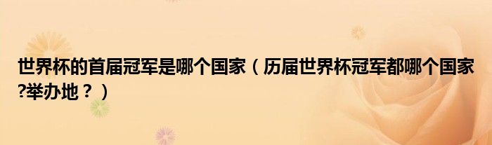 世界杯冠军表历届 世界杯的首届冠军是哪个国家（历届世界杯冠军都哪个国家?举办地？）