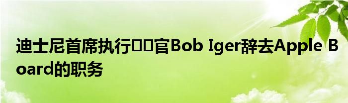 迪士尼首席执行​​官Bob Iger辞去Apple Board的职务