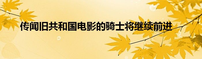 传闻旧共和国电影的骑士将继续前进