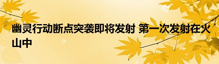 幽灵行动断点突袭即将发射 第一次发射在火山中