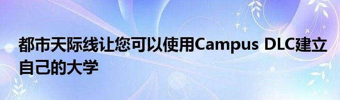 都市天际线让您可以使用Campus DLC建立自己的大学