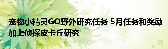 宠物小精灵GO野外研究任务 5月任务和奖励加上侦探皮卡丘研究