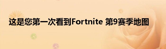 这是您第一次看到Fortnite 第9赛季地图