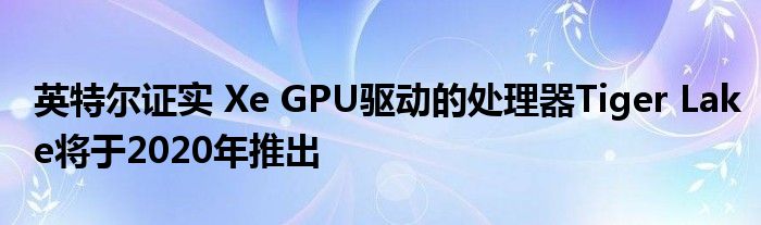 英特尔证实 Xe GPU驱动的处理器Tiger Lake将于2020年推出