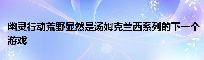 幽灵行动荒野显然是汤姆克兰西系列的下一个游戏