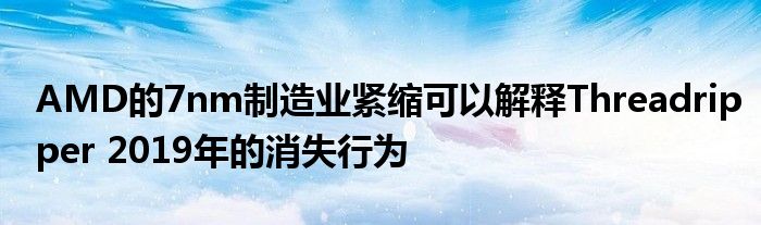 AMD的7nm制造业紧缩可以解释Threadripper 2019年的消失行为