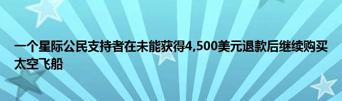 一个星际公民支持者在未能获得4,500美元退款后继续购买太空飞船