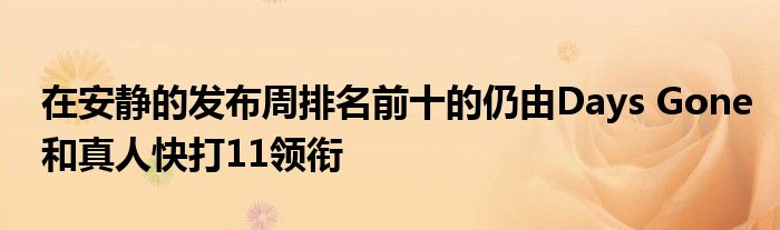 在安静的发布周排名前十的仍由Days Gone和真人快打11领衔