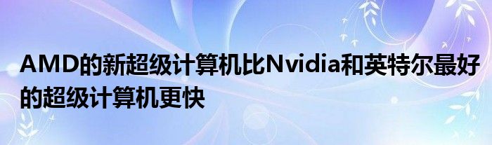 AMD的新超级计算机比Nvidia和英特尔最好的超级计算机更快