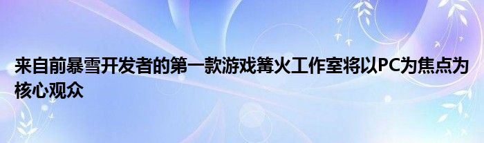 来自前暴雪开发者的第一款游戏篝火工作室将以PC为焦点为核心观众