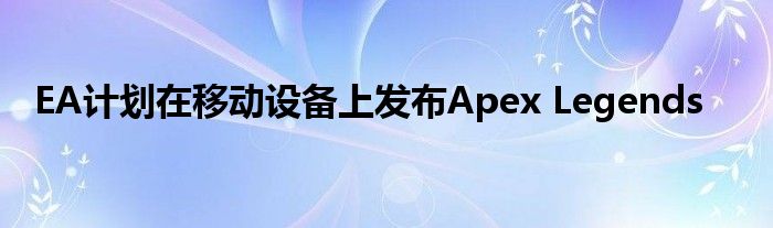 EA计划在移动设备上发布Apex Legends